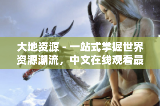 大地资源 - 一站式掌握世界资源潮流，中文在线观看最全资讯！