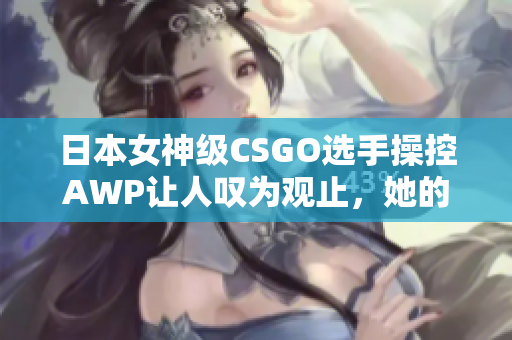 日本女神级CSGO选手操控AWP让人叹为观止，她的神器究竟值多少钱？