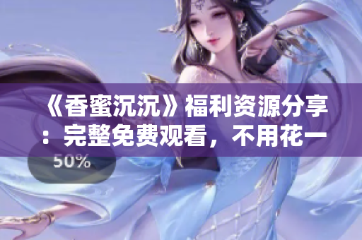 《香蜜沉沉》福利资源分享:完整免费观看,不用花一分钱! 《香蜜沉沉》福利资源分享:完整免费观看,不用花一分钱!