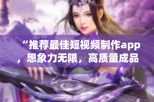 “推荐最佳短视频制作app，想象力无限，高质量成品轻松搞定！”