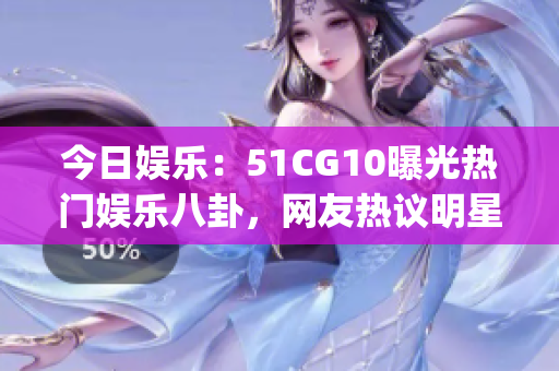 今日娱乐：51CG10曝光热门娱乐八卦，网友热议明星动态(1)