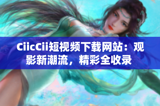CiicCii短视频下载网站：观影新潮流，精彩全收录 