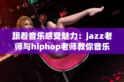 跟着音乐感受魅力：jazz老师与hiphop老师教你音乐魔法