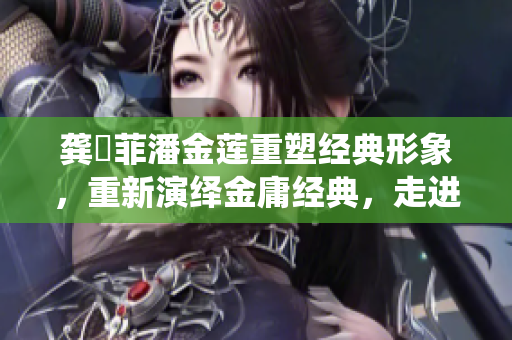 龚玥菲潘金莲重塑经典形象,重新演绎金庸经典,走进古代美人录 龚玥菲潘金莲重塑经典形象,重新演绎金庸经典,走进古代美人录