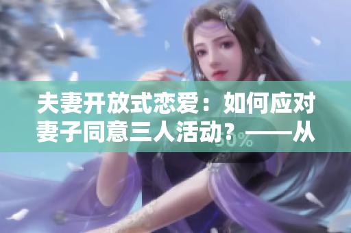夫妻开放式恋爱：如何应对妻子同意三人活动？——从情感和性角度分析