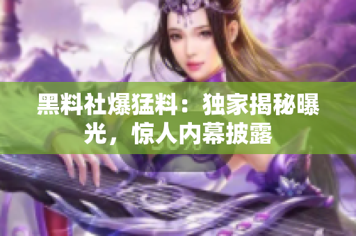 黑料社爆猛料：独家揭秘曝光，惊人内幕披露