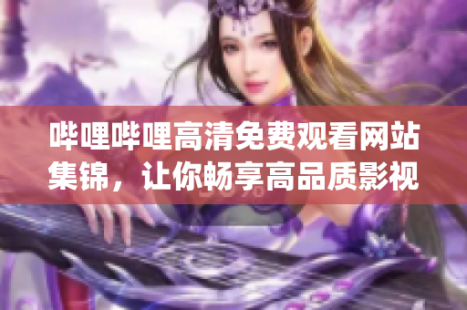 哔哩哔哩高清免费观看网站集锦，让你畅享高品质影视内容(1)