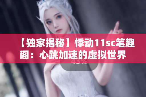 【独家揭秘】悸动11sc笔趣阁：心跳加速的虚拟世界