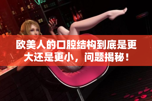 欧美人的口腔结构到底是更大还是更小，问题揭秘！