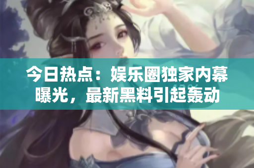 今日热点：娱乐圈独家内幕曝光，最新黑料引起轰动