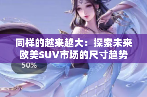 同样的越来越大：探索未来欧美SUV市场的尺寸趋势
