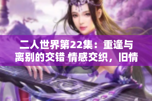 二人世界第22集：重逢与离别的交错 情感交织，旧情复燃