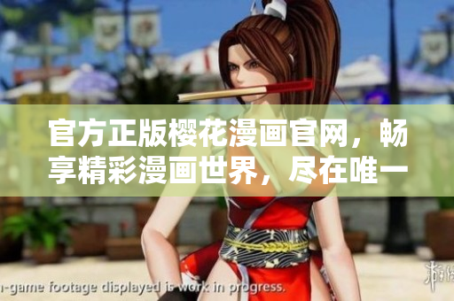 官方正版樱花漫画官网，畅享精彩漫画世界，尽在唯一入口