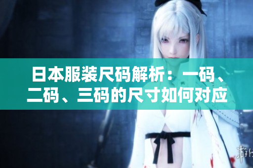 日本服装尺码解析：一码、二码、三码的尺寸如何对应？
