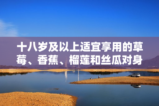 十八岁及以上适宜享用的草莓、香蕉、榴莲和丝瓜对身体有益吗？