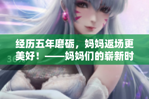 经历五年磨砺，妈妈返场更美好！——妈妈们的崭新时尚与明日展望