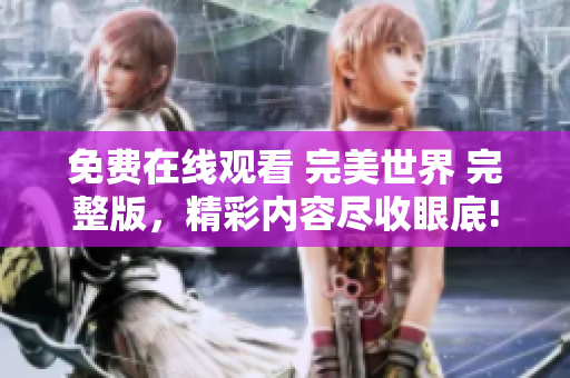 免费在线观看 完美世界 完整版，精彩内容尽收眼底!
