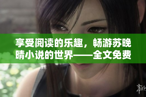 享受阅读的乐趣，畅游苏晚晴小说的世界——全文免费呈现