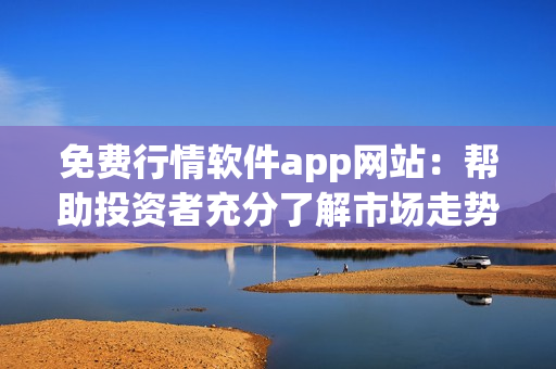 免费行情软件app网站：帮助投资者充分了解市场走势的完全免费工具