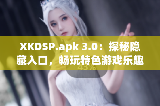 XKDSP.apk 3.0：探秘隐藏入口，畅玩特色游戏乐趣