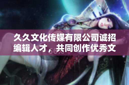 久久文化传媒有限公司诚招编辑人才，共同创作优秀文章