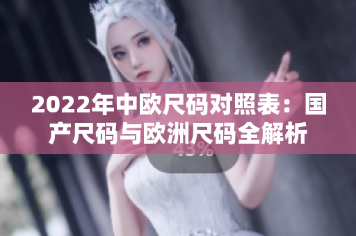 2022年中欧尺码对照表：国产尺码与欧洲尺码全解析