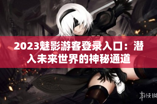 2023魅影游客登录入口：潜入未来世界的神秘通道