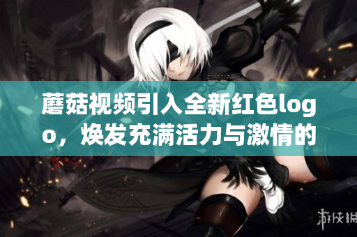 蘑菇视频引入全新红色logo，焕发充满活力与激情的视觉变革