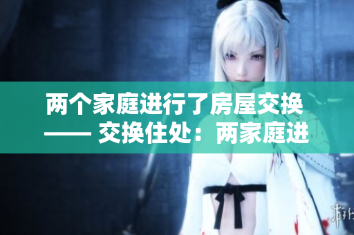 两个家庭进行了房屋交换 —— 交换住处：两家庭进行房屋交换体验