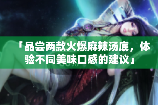「品尝两款火爆麻辣汤底,体验不同美味口感的建议」 「品尝两款火爆麻辣汤底,体验不同美味口感的建议」