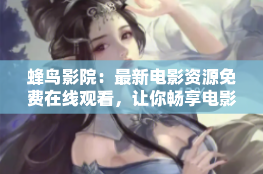 蜂鸟影院：最新电影资源免费在线观看，让你畅享电影乐趣