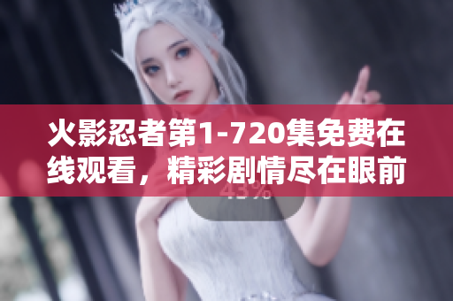 火影忍者第1-720集免费在线观看，精彩剧情尽在眼前！