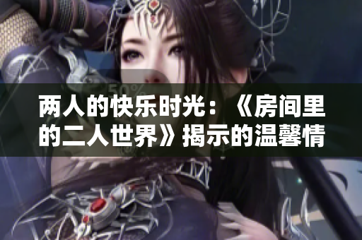 两人的快乐时光：《房间里的二人世界》揭示的温馨情感