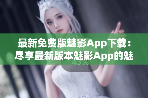 最新免费版魅影App下载：尽享最新版本魅影App的魅力(1)