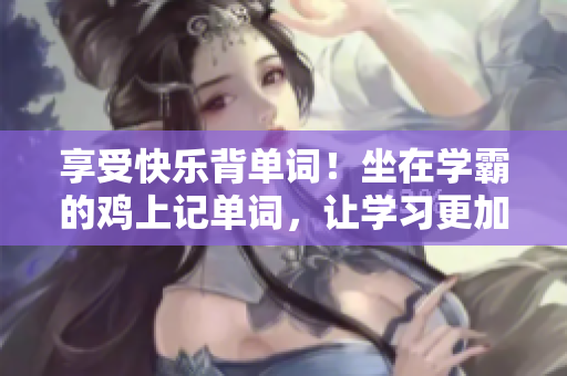 享受快乐背单词！坐在学霸的鸡上记单词，让学习更加有趣