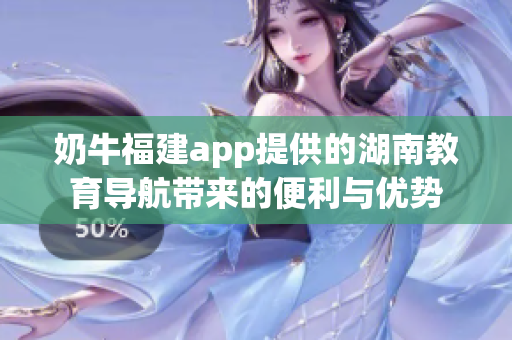 奶牛福建app提供的湖南教育导航带来的便利与优势