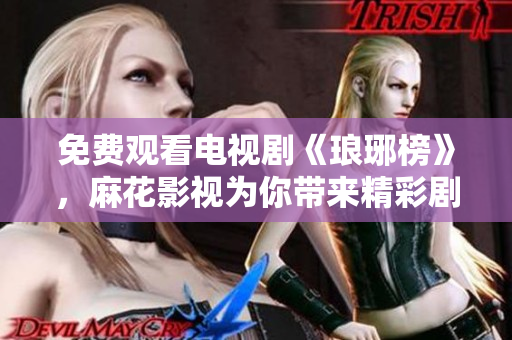 免费观看电视剧《琅琊榜》，麻花影视为你带来精彩剧集！