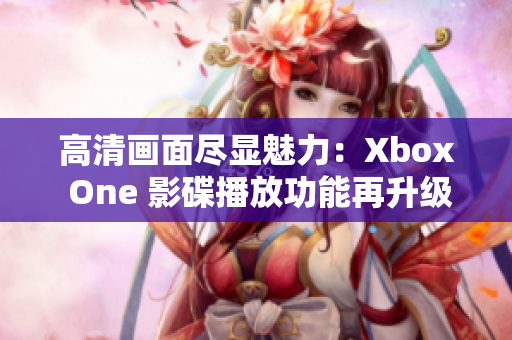 高清画面尽显魅力：Xbox One 影碟播放功能再升级