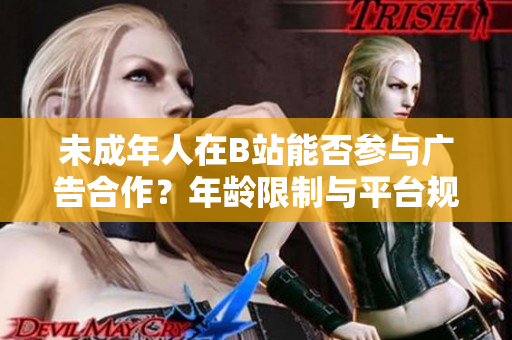 未成年人在B站能否参与广告合作?年龄限制与平台规定解析 未成年人在B站能否参与广告合作?年龄限制与平台规定解析
