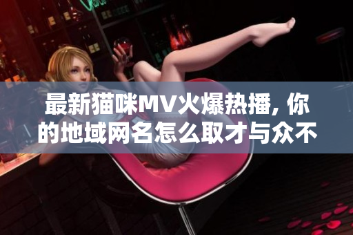 最新猫咪MV火爆热播, 你的地域网名怎么取才与众不同？