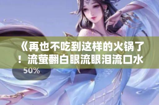 《再也不吃到这样的火锅了!流萤翻白眼流眼泪流口水的惨痛经历》 《再也不吃到这样的火锅了!流萤翻白眼流眼泪流口水的惨痛经历》
