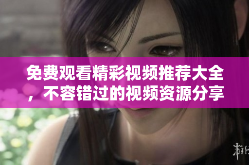免费观看精彩视频推荐大全，不容错过的视频资源分享列表