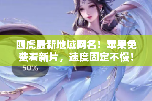 四虎最新地域网名！苹果免费看新片，速度固定不慢！