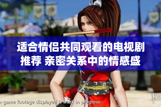 适合情侣共同观看的电视剧推荐 亲密关系中的情感盛宴(1)