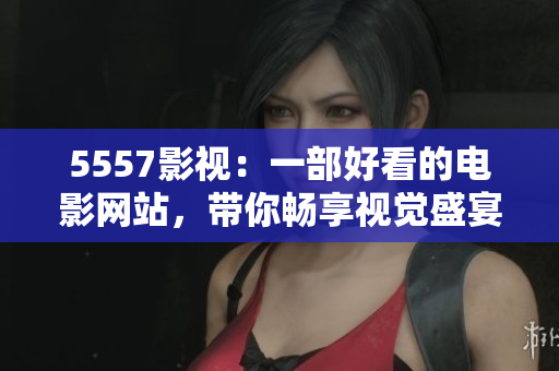 5557影视：一部好看的电影网站，带你畅享视觉盛宴