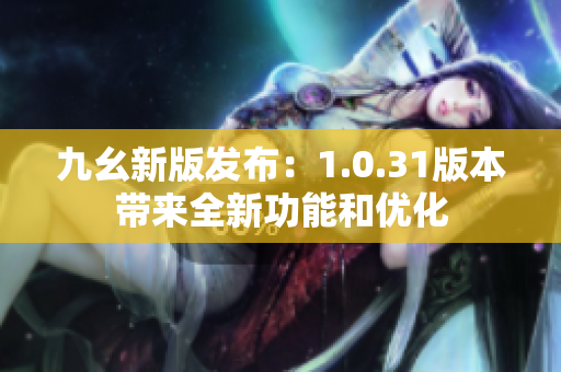 九幺新版发布：1.0.31版本带来全新功能和优化
