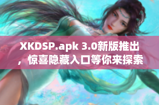XKDSP.apk 3.0新版推出，惊喜隐藏入口等你来探索