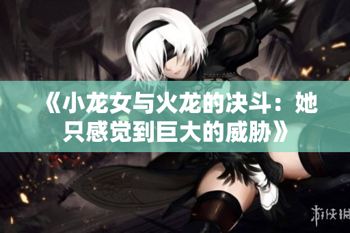 《小龙女与火龙的决斗：她只感觉到巨大的威胁》
