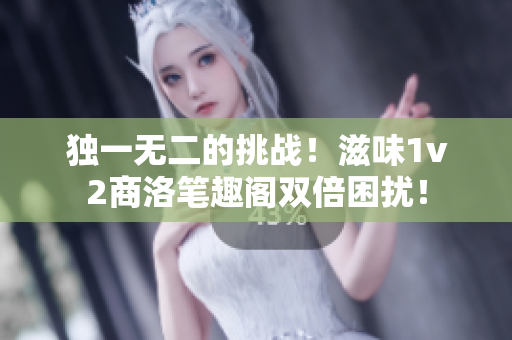 独一无二的挑战！滋味1v2商洛笔趣阁双倍困扰！