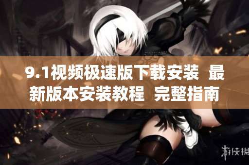 9.1视频极速版下载安装  最新版本安装教程  完整指南(1)